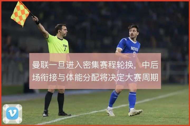 曼联一旦进入密集赛程轮换，中后场衔接与体能分配将决定大赛周期的稳定性