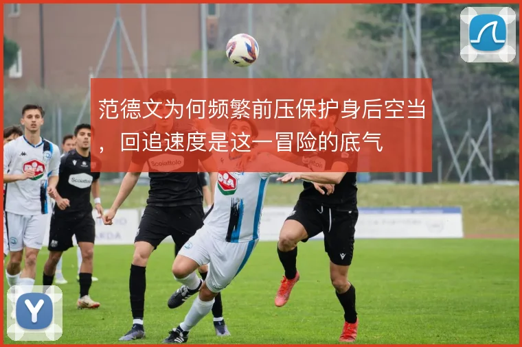 范德文为何频繁前压保护身后空当，回追速度是这一冒险的底气