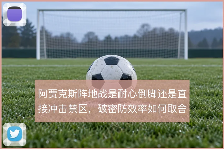 阿贾克斯阵地战是耐心倒脚还是直接冲击禁区,破密防效率如何取舍