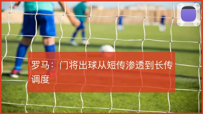 罗马：门将出球从短传渗透到长传调度