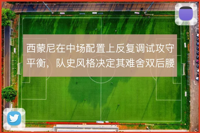 西蒙尼在中场配置上反复调试攻守平衡，队史风格决定其难舍双后腰根基