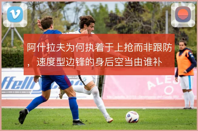 阿什拉夫为何执着于上抢而非跟防，速度型边锋的身后空当由谁补