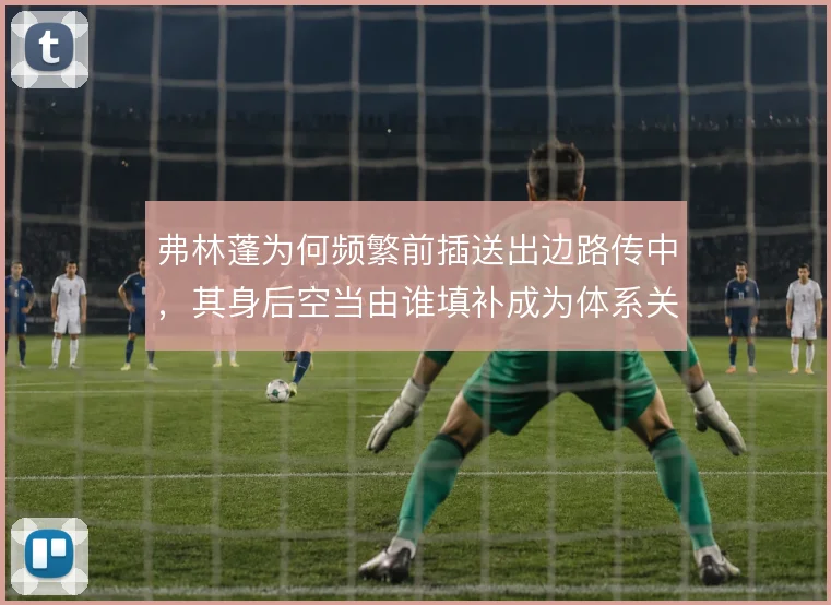 弗林蓬为何频繁前插送出边路传中，其身后空当由谁填补成为体系关键