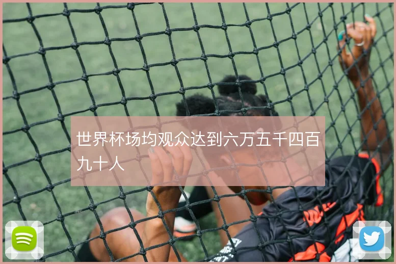 世界杯场均观众达到六万五千四百九十人