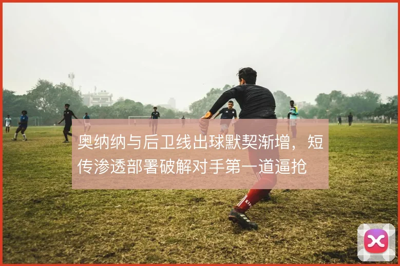 奥纳纳与后卫线出球默契渐增，短传渗透部署破解对手第一道逼抢