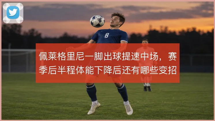 佩莱格里尼一脚出球提速中场，赛季后半程体能下降后还有哪些变招