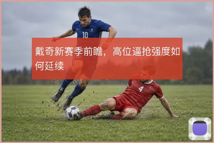戴奇新赛季前瞻，高位逼抢强度如何延续