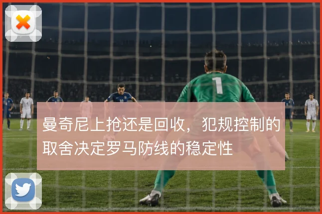 曼奇尼上抢还是回收，犯规控制的取舍决定罗马防线的稳定性