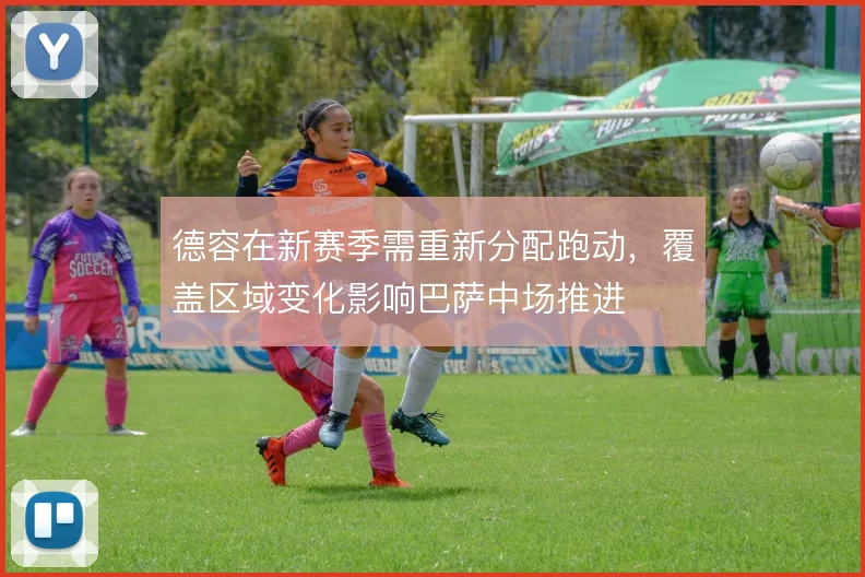 德容在新赛季需重新分配跑动，覆盖区域变化影响巴萨中场推进