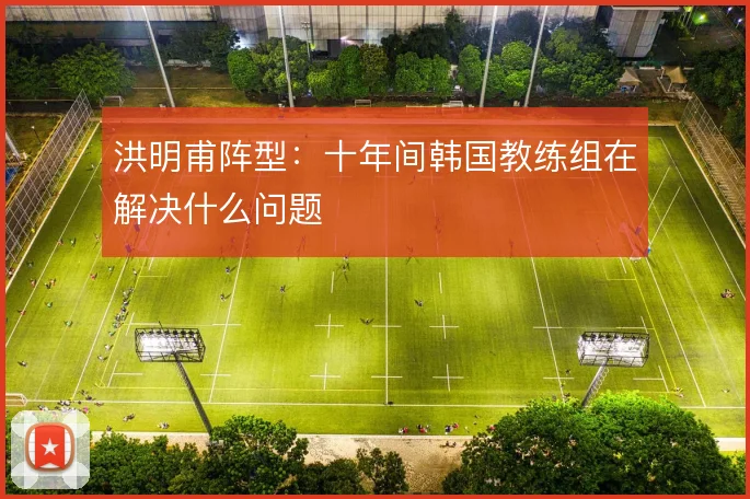 洪明甫阵型：十年间韩国教练组在解决什么问题