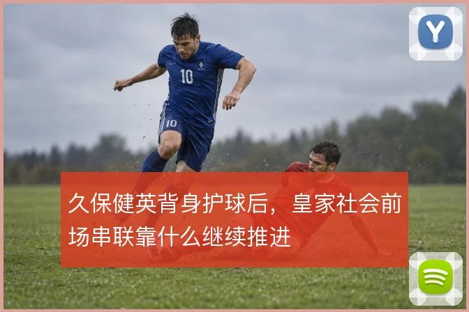 久保健英背身护球后，皇家社会前场串联靠什么继续推进