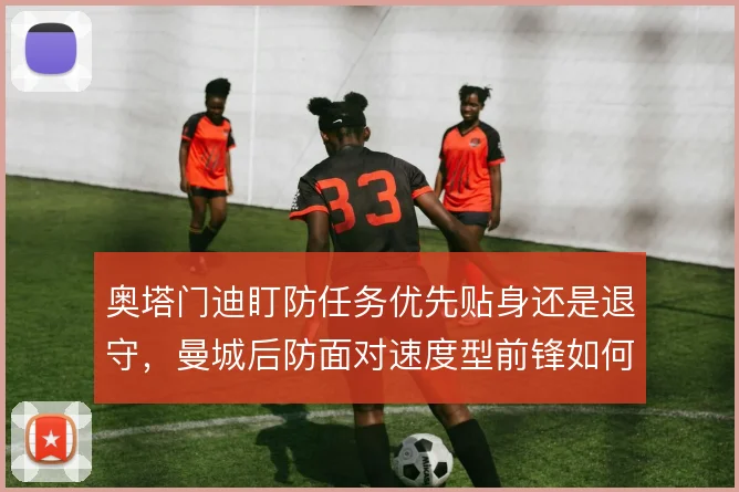 奥塔门迪盯防任务优先贴身还是退守，曼城后防面对速度型前锋如何取舍