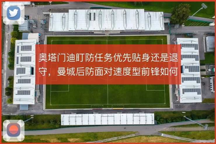 奥塔门迪盯防任务优先贴身还是退守，曼城后防面对速度型前锋如何取舍