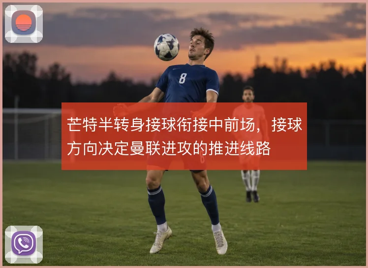 芒特半转身接球衔接中前场，接球方向决定曼联进攻的推进线路