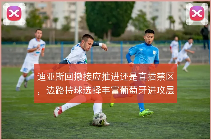 迪亚斯回撤接应推进还是直插禁区，边路持球选择丰富葡萄牙进攻层次