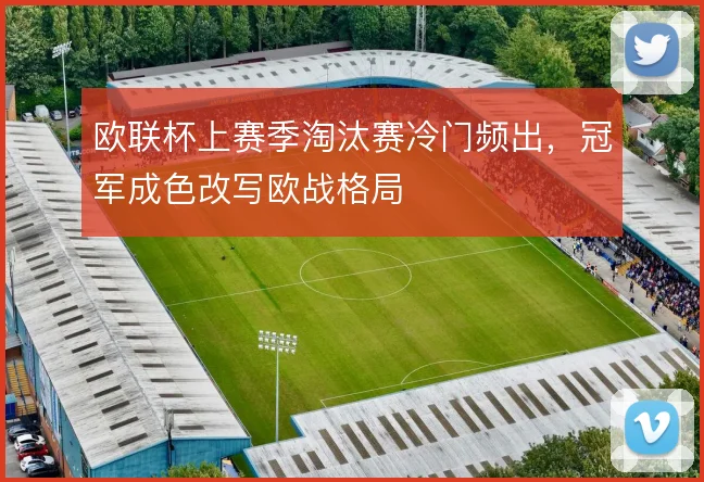 欧联杯上赛季淘汰赛冷门频出，冠军成色改写欧战格局