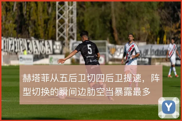 赫塔菲从五后卫切四后卫提速,阵型切换的瞬间边肋空当暴露最多