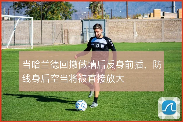 当哈兰德回撤做墙后反身前插,防线身后空当将被直接放大