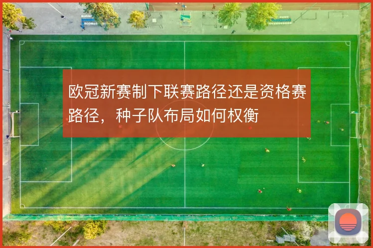 欧冠新赛制下联赛路径还是资格赛路径，种子队布局如何权衡