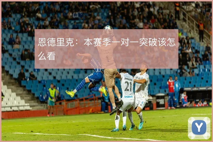 恩德里克：本赛季一对一突破该怎么看