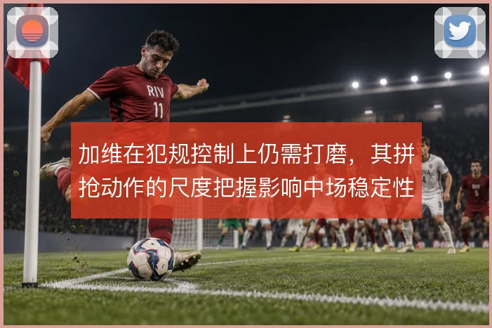 加维在犯规控制上仍需打磨,其拼抢动作的尺度把握影响中场稳定性