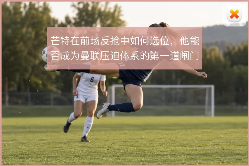 芒特在前场反抢中如何选位，他能否成为曼联压迫体系的第一道闸门