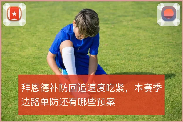 拜恩德补防回追速度吃紧，本赛季边路单防还有哪些预案