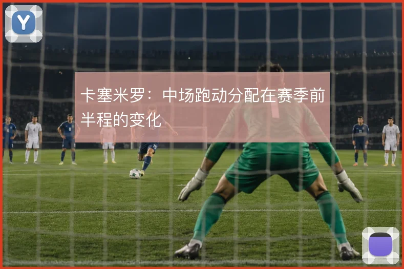 卡塞米罗：中场跑动分配在赛季前半程的变化