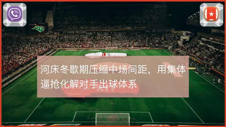 河床冬歇期压缩中场间距，用集体逼抢化解对手出球体系