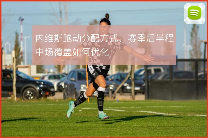 内维斯跑动分配方式，赛季后半程中场覆盖如何优化