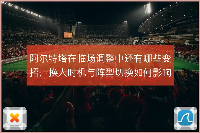 阿尔特塔在临场调整中还有哪些变招，换人时机与阵型切换如何影响比赛走向
