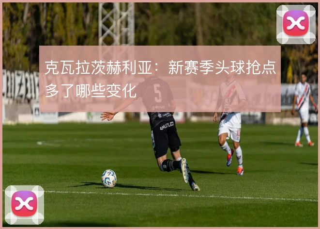 克瓦拉茨赫利亚：新赛季头球抢点多了哪些变化