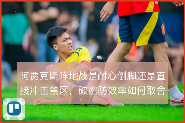 阿贾克斯阵地战是耐心倒脚还是直接冲击禁区,破密防效率如何取舍