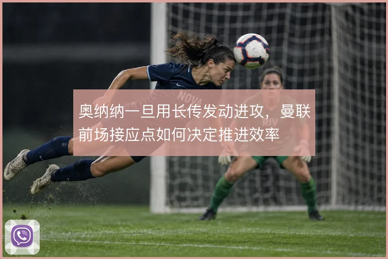 奥纳纳一旦用长传发动进攻，曼联前场接应点如何决定推进效率