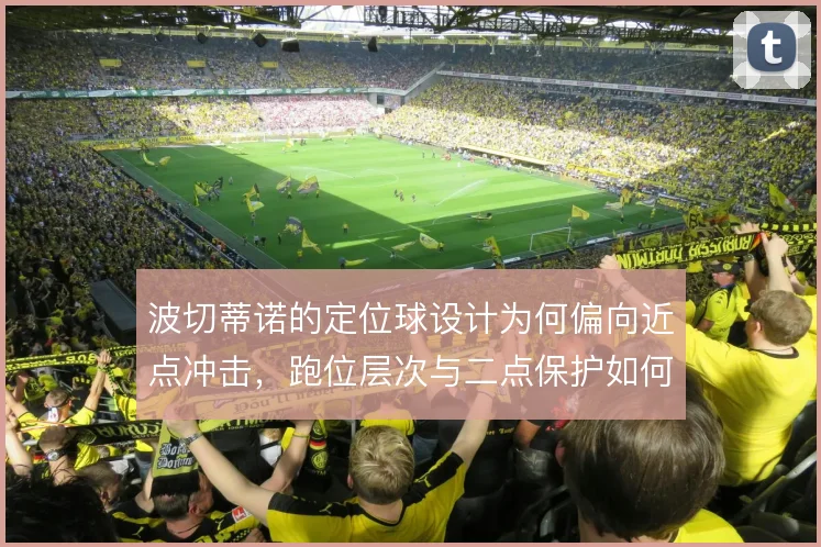 波切蒂诺的定位球设计为何偏向近点冲击，跑位层次与二点保护如何权衡