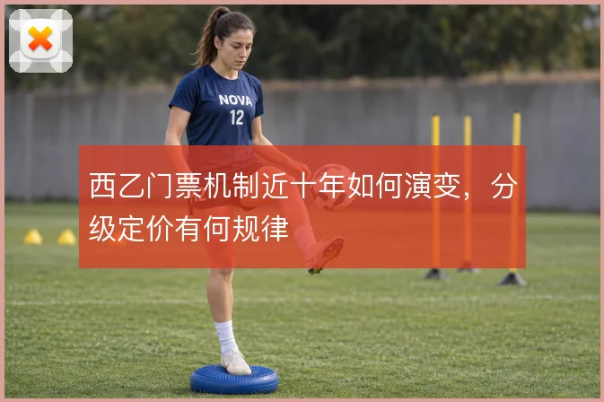 西乙门票机制近十年如何演变，分级定价有何规律