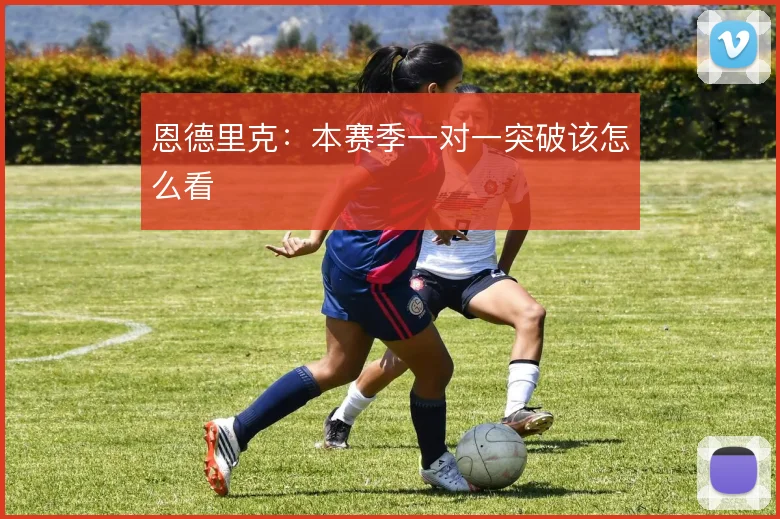 恩德里克：本赛季一对一突破该怎么看