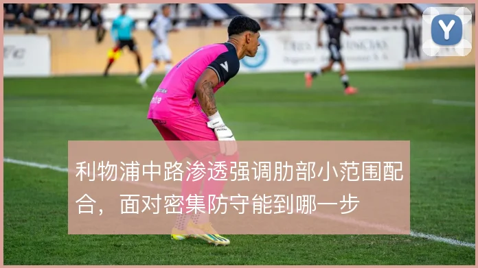 利物浦中路渗透强调肋部小范围配合，面对密集防守能到哪一步