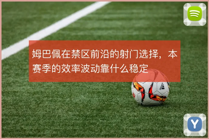 姆巴佩在禁区前沿的射门选择，本赛季的效率波动靠什么稳定