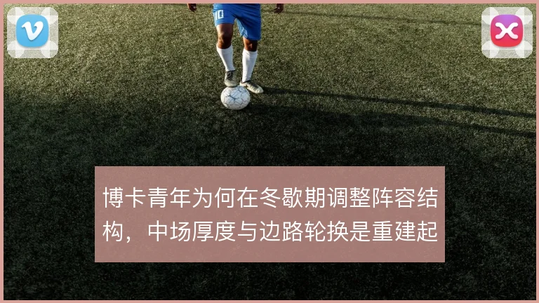 博卡青年为何在冬歇期调整阵容结构，中场厚度与边路轮换是重建起点