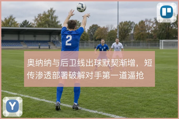 奥纳纳与后卫线出球默契渐增，短传渗透部署破解对手第一道逼抢